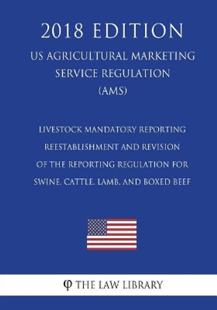 Livestock Mandatory Reporting - Reestablishment and Revision of the Reporting Regulation for Swine, Cattle, Lamb, and Boxed Beef (US Agricultural Marketing Service Regulation) (AMS) (2018 Edition) by The Law Library 9781721513345