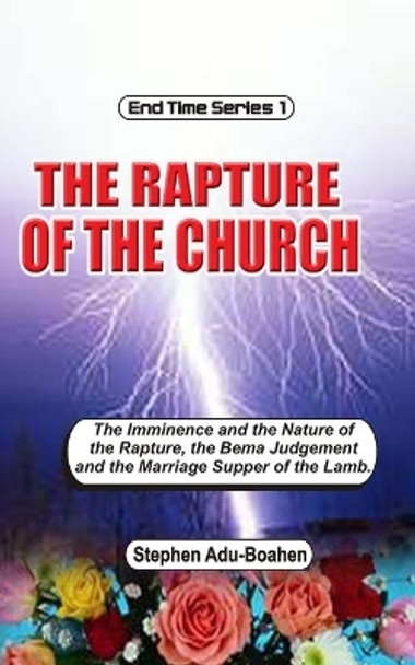 The Rapture of the Church: The imminence and nature of the rapture, the Bema Judgment and the Marriage Supper of the Lamb by Stephen Adu-Boahen 9798632342353