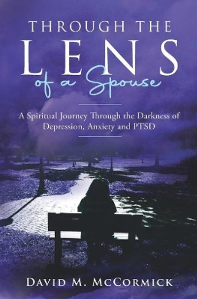 Through the Lens of a Spouse: A Spiritual Journey Through the Darkness of Depression, Anxeity and PTSD by David M MC Cormick 9798696566689