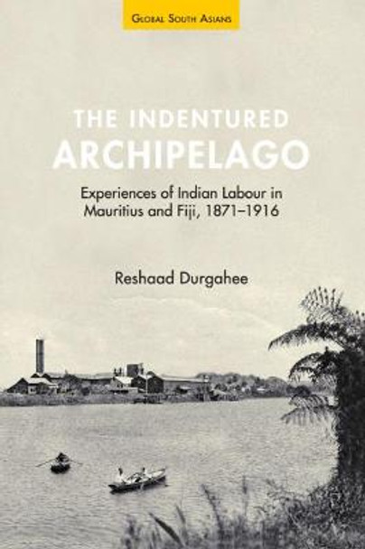 The Indentured Archipelago: Experiences of Indian Labour in Mauritius and Fiji, 1871-1916 by Reshaad Durgahee