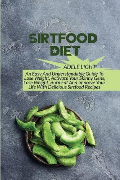 Sirtfood Diet: An Easy And Understandable Guide To Lose Weight, Activate Your SkinnyGene, Get Lean, Burn Fat And Improve Your Life With Delicious Sirtfood Recipes by Adele Light 9798868911248