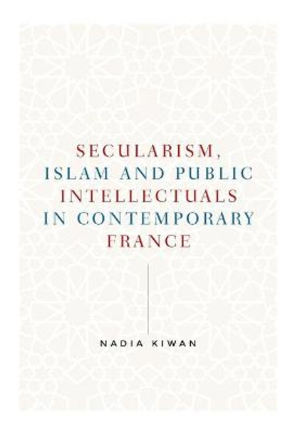 Secularism, Islam and Public Intellectuals in Contemporary France by Nadia Kiwan