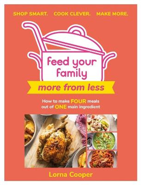 Feed Your Family: More From Less - Shop smart. Cook clever. Make more.: How to make four meals out of one main ingredient. by Lorna Cooper