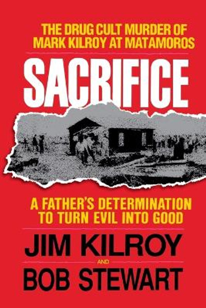 Sacrifice: The Tragic Cult Murder of Mark Kilroy in Matamoros: A Father's Determination to Turn Evil Into Good by Jim Kilroy 9780849990984