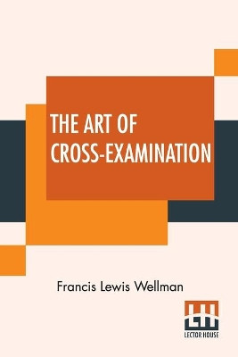 The Art Of Cross-Examination: With The Cross-Examinations Of Important Witnesses In Some Celebrated Cases by Francis Lewis Wellman 9789389956368