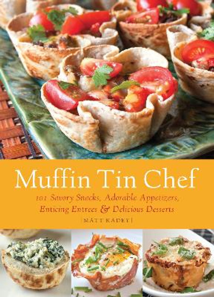 Muffin Tin Chef: 101 Savory Snacks, Adorable Appetizers, Enticing Entrees and Delicious Desserts by Matt Kadey