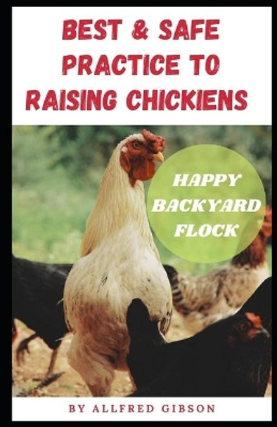 BEST & SAFE PRACTICE TO RAISING CHICKENS - Happy Backyard Flock by Allfred Gibson 9798665573397