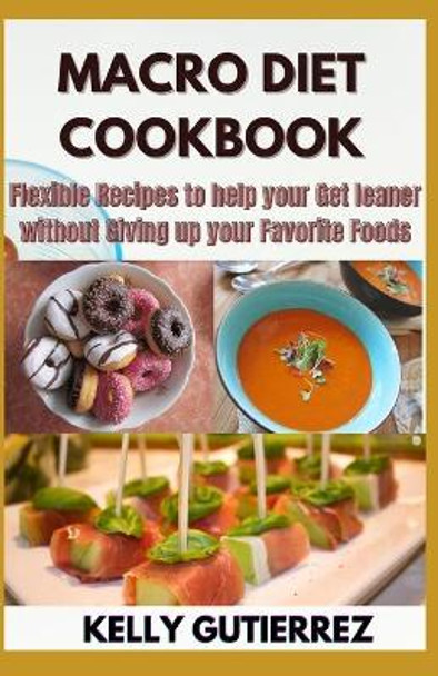 Macro Diet Cookbook: Flexible Recipes to help your Get leaner without Giving up your Favorite Foods by Kelly Gutierrez 9798684508912