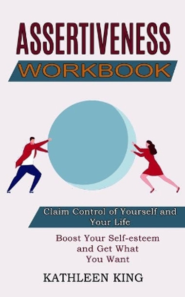 Assertiveness Workbook: Boost Your Self-esteem and Get What You Want (Claim Control of Yourself and Your Life) by Kathleen King 9781990268076