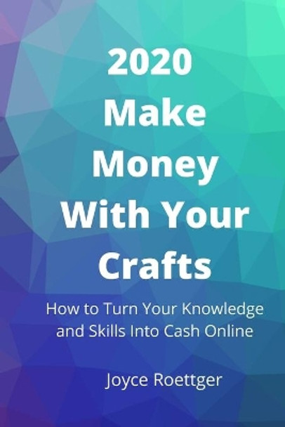 2020 Make Money With Your Crafts: How to Turn Your Knowledge and Skills Into Cash Online by Joyce Roettger 9798635927984