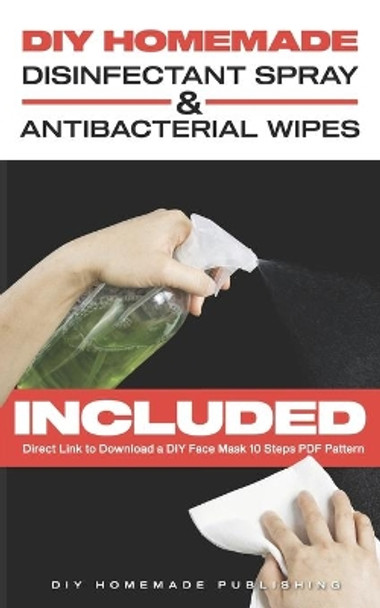 DIY Homemade Disinfectant Spray & Antibacterial Wipes: Easy Step-by-Step Guide (with Pictures) to Make your Hand Sanitizer Germicidal Wipes & Sanitizing Spray at Home. Do It Yourself in 5 Minutes by Diy Homemade Publishing 9798643731856