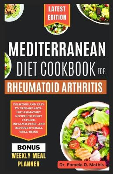 Mediterranean Diet Cookbook for Rheumatoid Arthritis: Delicious and easy to prepare anti-inflammatory recipes to fight fatigue, inflammation, and improve overall well-being by Dr Pamela D Mathis 9798872860082