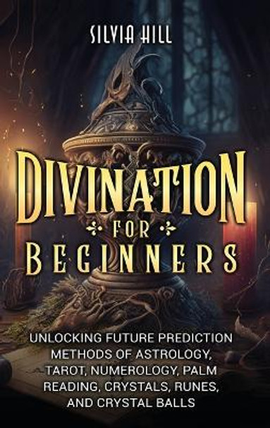 Divination for Beginners: Unlocking Future Prediction Methods of Astrology, Tarot, Numerology, Palm Reading, Crystals, Runes, and Crystal Balls by Silvia Hill 9798887651088