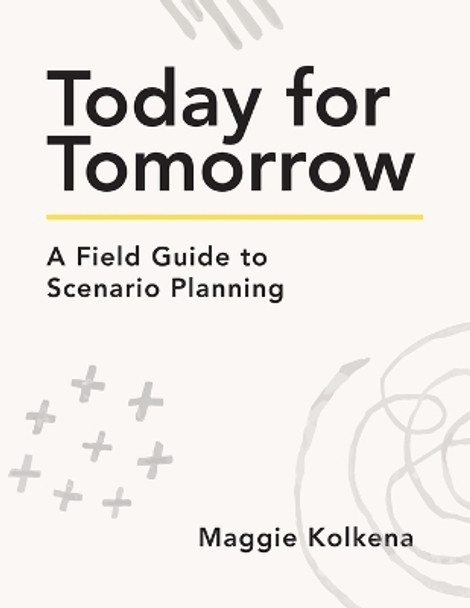 Today for Tomorrow: A Field Guide to Scenario Planning by Maggie Kolkena 9781956989144