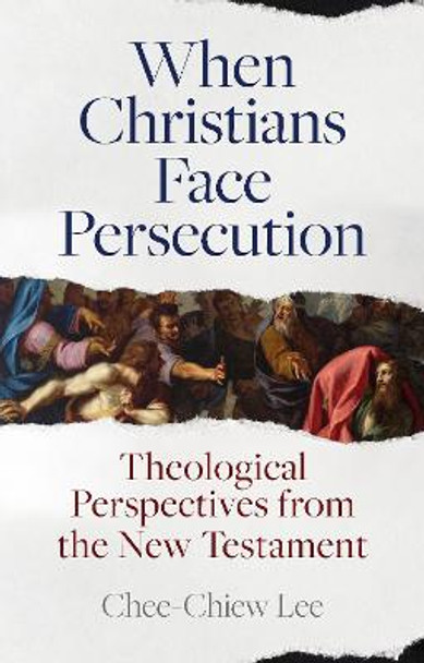 When Christians Face Persecution: Theological Perspectives from the New Testament by Dr Chee-Chiew Lee