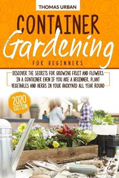 Container Gardening for beginners: Discover the secrets for growing fruit and flowers in a container even if you are a beginner. Plant vegetables and herbs in your backyard all year round by Thomas Urban 9798646537240