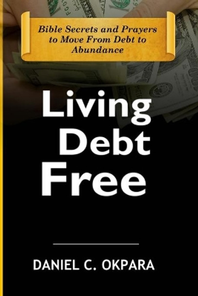 Living Debt Free: Bible Secrets and Prayers to Move From Debt to Abundance by Daniel C Okpara 9798638934781