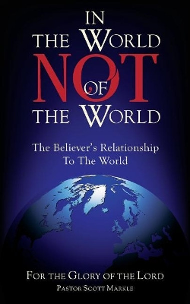 In the World, Not of the World: The Believer's Relationship to the World by Scott Markle 9781732166615