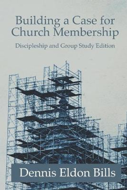 Building a Case for Church Membership: Discipleship and Group Study Edition by Dennis Eldon Bills 9781733728027