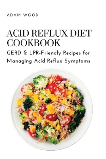 Acid Reflux Diet Cookbook: GERD & LPR-Friendly Recipes for Managing Acid Reflux Symptoms by Adam Wood 9781803620701