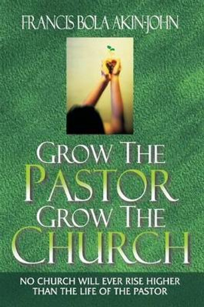 Grow The Pastor Grow The Church: No Church Will Ever Rise Higher Than The Life of The Pastor by Bola Akin-John 9789783729766