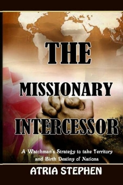 The Missionary Intercessor: A Watchman's Strategy to take Territory and Birth Destiny of Nations by Stephen Atria 9789970969913