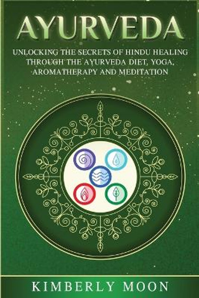 Ayurveda: Unlocking the Secrets of Hindu Healing Through the Ayurveda Diet, Yoga, Aromatherapy, and Meditation by Kimberly Moon 9781950922628