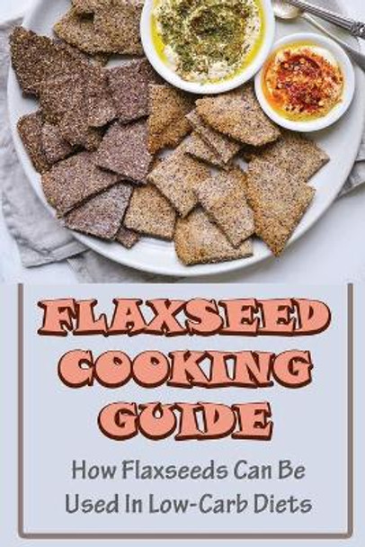Flaxseed Cooking Guide: How Flaxseeds Can Be Used In Low-Carb Diets by Christian Kling 9798421696766