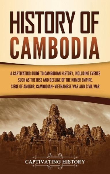 History of Cambodia: A Captivating Guide to Cambodian History, Including Events Such as the Rise and Decline of the Khmer Empire, Siege of Angkor, Cambodian-Vietnamese War, and Cambodian Civil War by Captivating History 9781637162040