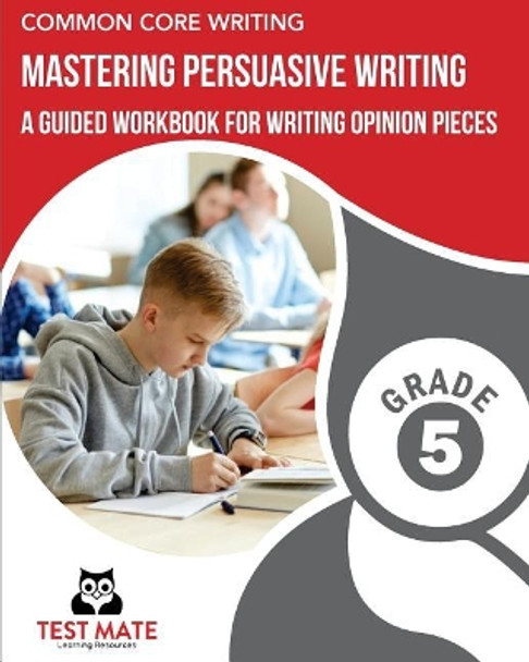 COMMON CORE WRITING Mastering Persuasive Writing, Grade 5: A Guided Workbook for Writing Opinion Pieces by Test Mate Learning Resources 9781975938239