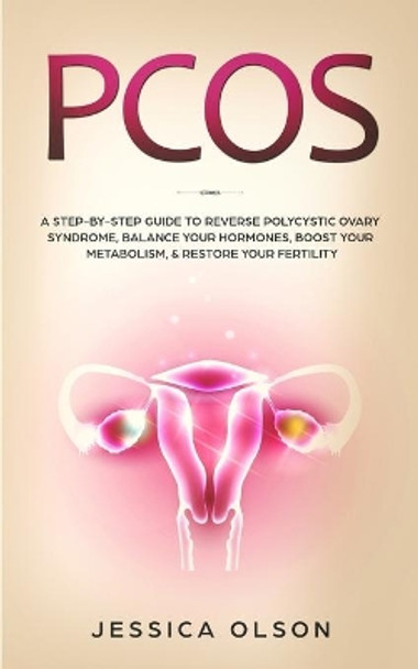 Pcos: A Step-By-Step Guide to Reverse Polycystic Ovary Syndrome, Balance Your Hormones, Boost Your Metabolism, & Restore Your Fertility by Jessica Olson 9781951652067