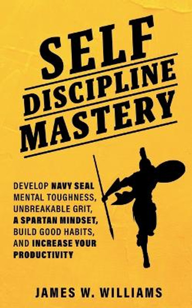 Self-discipline Mastery: Develop Navy Seal Mental Toughness, Unbreakable Grit, Spartan Mindset, Build Good Habits, and Increase Your Productivity by James W Williams 9781953036223