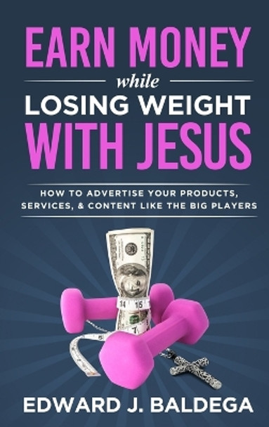 Earn Money While Losing Weight With Jesus: How To Advertise Your Products, Services, & Content Like The Big Players by Edward J Baldega 9781959209027