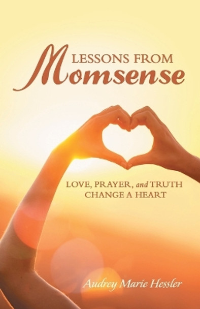 Lessons from Momsense: Love, Prayer, and Truth Change a Heart by Audrey Marie Hessler 9781973693635