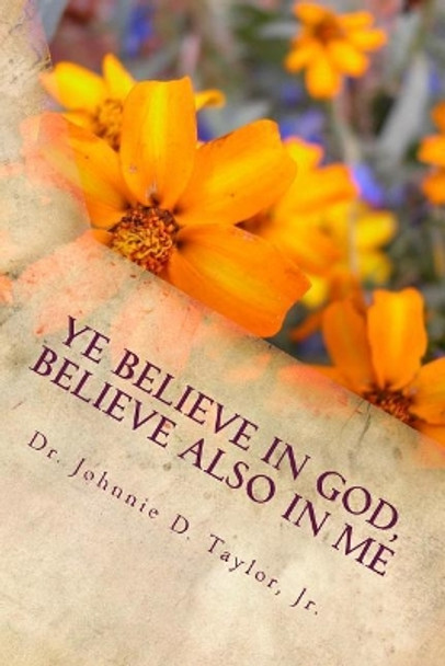 Ye Believe in God...Believe Also in Me: Study Guide - 00001 by Dr Johnnie David Taylor Jr 9781973790785