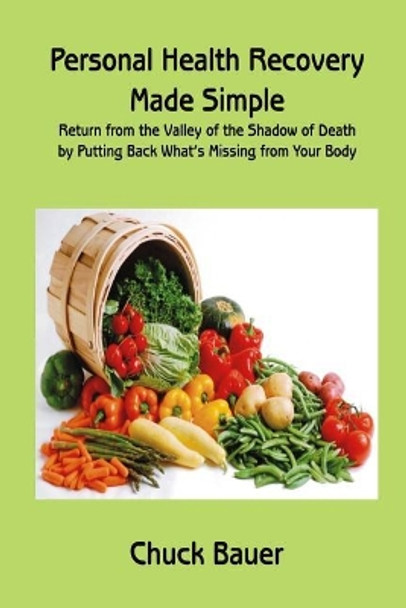 Personal Health Recovery Made Simple: Return from the Valley of the Shadow of Death by Putting Back What's Missing from Your Body by Chuck Bauer 9781974518715