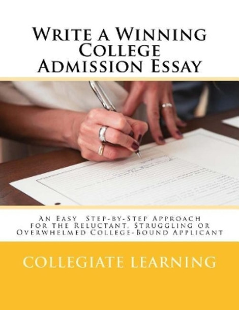 Write a Winning College Admission Essay: An Easy Step-by-Step Approach for the Reluctant, Struggling or Overwhelmed College-Bound Applicant by Collegiate Learning 9781976289217