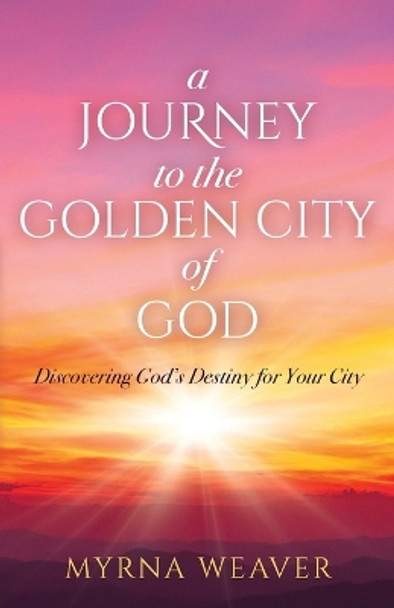 A Journey to the Golden City of God: Discovering God's Destiny for Your City by Myrna Weaver 9798890410979