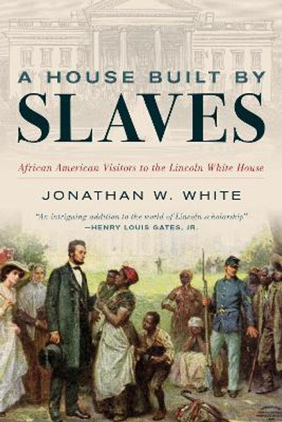 A House Built by Slaves: African American Visitors to the Lincoln White House by Jonathan W. White