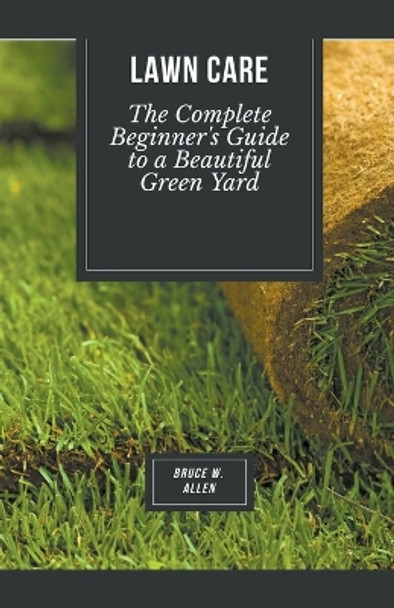 Lawn Care: The Complete Beginner's Guide to a Beautiful Green Yard by Bruce W Allen 9781776969364