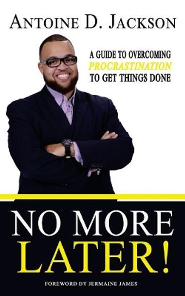 No More Later: Strategies to Overcome Procrastination and Get Things Done by Antoine D Jackson 9781546485285