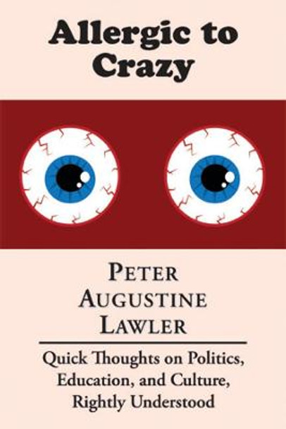 Allergic to Crazy: Quick Thoughts on Politics, Education, and Culture, Rightly Understood by Peter Augustine Lawler