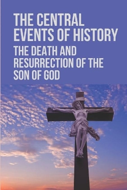 The Central Events Of History: The Death And Resurrection Of The Son Of God: Secret Of The Resurrection Of Jesus Christ by Maxima Purdum 9798532274495