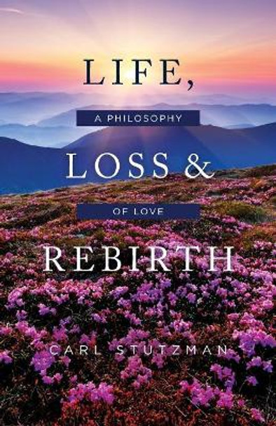 Life, Loss & Rebirth: A Philosophy of Love by Carl Stutzman 9781983575952