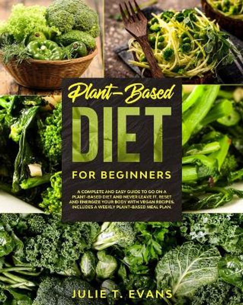 Plant-Based diet for beginners: A complete and easy guide to go on a Plant-Based diet and never leave it. Reset and energize your body with vegan recipes. Includes a weekly Plant-Based meal plan. by Julie T Evans 9798640823776