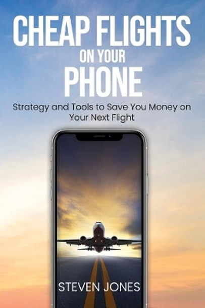 Cheap Flights on Your Phone: Strategy and Tools to Save You Money on Your Next Flight by Steven Jones 9798652187927