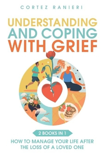 Understanding and Coping With Grief: How To Manage Your Life After The Loss Of A Loved One by Cortez Ranieri 9798587284173