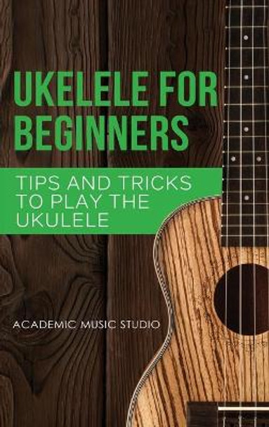 Ukulele for Beginners: Tips and Tricks to Play the Ukulele by Academic Music Studio 9781913597771