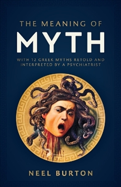 The Meaning of Myth: With 12 Greek Myths Retold and Interpreted by a Psychiatrist by Neel Burton 9781913260163