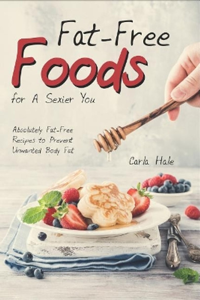 Fat-Free Foods for a Sexier You: Absolutely Fat-Free Recipes to Prevent Unwanted Body Fat by Carla Hale 9781795036344